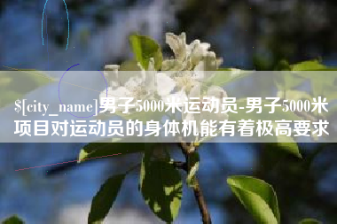 淄博男子5000米运动员-男子5000米项目对运动员的身体机能有着极高要求