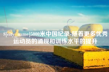 淄博5000米中国纪录-随着更多优秀运动员的涌现和训练水平的提升