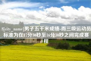 淄博男子五千米成绩-而三级运动员标准为在17分30秒至16分30秒之间完成赛程