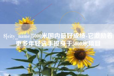 淄博5000米国内最好成绩-它激励着更多年轻选手投身于5000米项目
