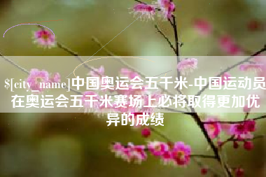 淄博中国奥运会五千米-中国运动员在奥运会五千米赛场上必将取得更加优异的成绩
