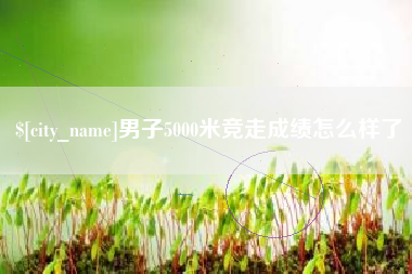 淄博男子5000米竞走成绩怎么样了