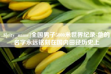 淄博全国男子5000米世界纪录-他的名字永远铭刻在国内田径历史上