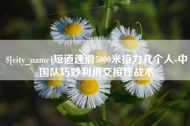 淄博短道速滑5000米接力几个人-中国队巧妙利用交接棒战术