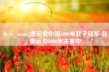 淄博奥运会中国5000米女子冠军-在奥运会5000米决赛中