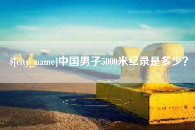 淄博中国男子5000米纪录是多少？