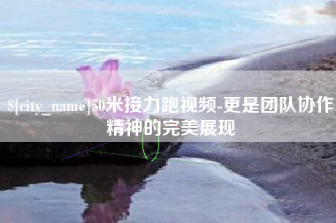 淄博50米接力跑视频-更是团队协作精神的完美展现