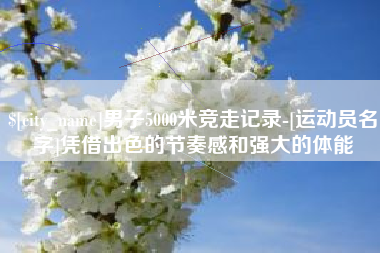 淄博男子5000米竞走记录-[运动员名字]凭借出色的节奏感和强大的体能