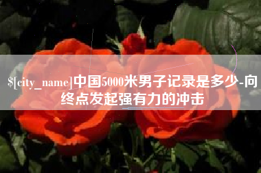 淄博中国5000米男子记录是多少-向终点发起强有力的冲击