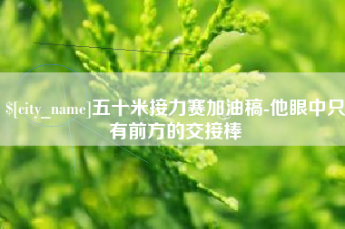 淄博五十米接力赛加油稿-他眼中只有前方的交接棒