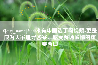 淄博5000米有中国选手吗视频-更是成为大家追寻答案、感受赛场激情的重要窗口