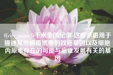 淄博5千米全国纪录-这些术语用于描述某些病毒携带的致癌基因以及细胞内原本存在的可能与癌症发展有关的基因