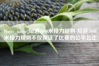 淄博短道5000米接力规则-短道5000米接力规则不仅保证了比赛的公平公正