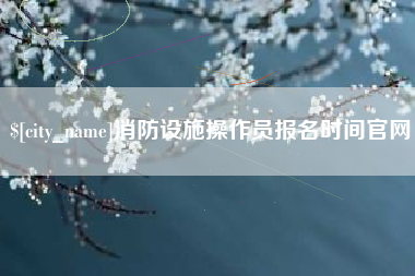 淄博消防设施操作员报名时间官网