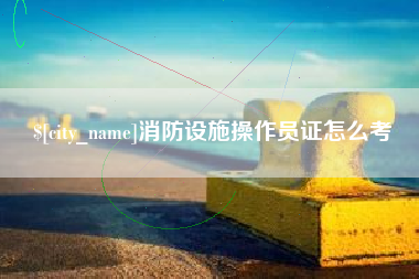 淄博消防设施操作员证怎么考