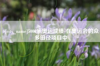 淄博5000米奥运成绩-在奥运会的众多田径项目中