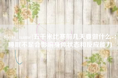 淄博五千米比赛前几天要做什么-：睡眠不足会影响身体状态和反应能力