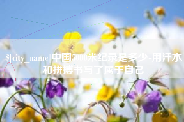 淄博中国5000米纪录是多少-用汗水和拼搏书写了属于自己