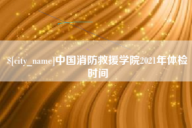 淄博中国消防救援学院2021年体检时间