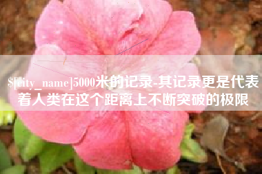淄博5000米的记录-其记录更是代表着人类在这个距离上不断突破的极限