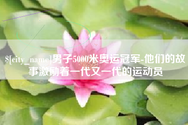 淄博男子5000米奥运冠军-他们的故事激励着一代又一代的运动员