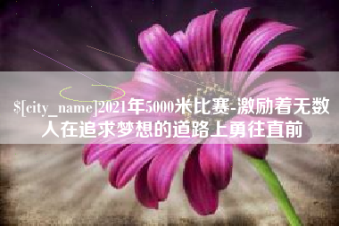 淄博2021年5000米比赛-激励着无数人在追求梦想的道路上勇往直前