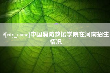 淄博中国消防救援学院在河南招生情况