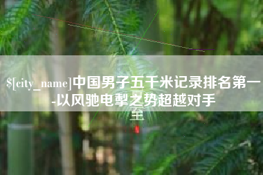 淄博中国男子五千米记录排名第一-以风驰电掣之势超越对手