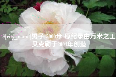淄博男子 5000米-原纪录由万米之王贝克勒于2004年创造