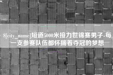 淄博短道5000米接力世锦赛男子-每一支参赛队伍都怀揣着夺冠的梦想