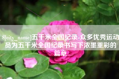 淄博五千米全国纪录-众多优秀运动员为五千米全国纪录书写下浓墨重彩的篇章