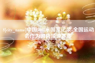淄博中国5000米国家记录-全国运动会作为国内顶级赛事
