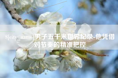 淄博男子五千米世界纪录-他凭借对节奏的精准把控