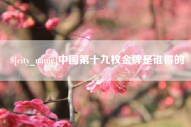 淄博中国第十九枚金牌是谁得的