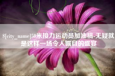 淄博50米接力运动员加油稿-无疑就是这样一场令人瞩目的盛宴
