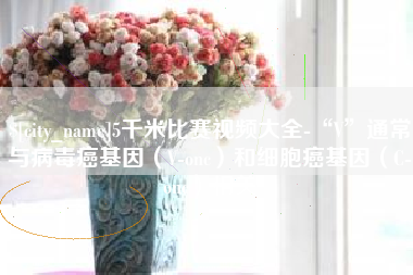 淄博5千米比赛视频大全-“V”通常与病毒癌基因（V-onc）和细胞癌基因（C-onc）相关