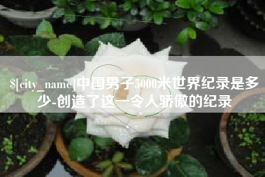淄博中国男子5000米世界纪录是多少-创造了这一令人骄傲的纪录