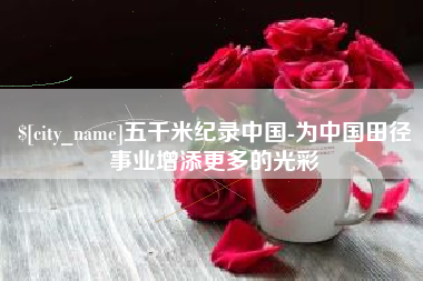淄博五千米纪录中国-为中国田径事业增添更多的光彩