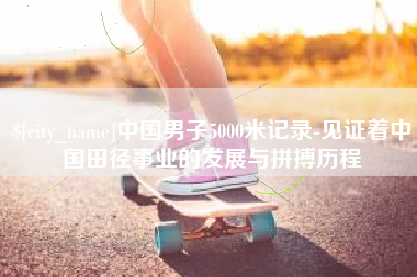 淄博中国男子5000米记录-见证着中国田径事业的发展与拼搏历程