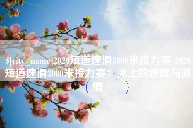 淄博2020短道速滑3000米接力赛-2020短道速滑3000米接力赛：冰上的速度与激情