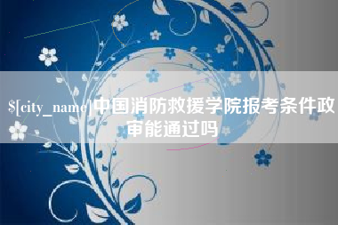 淄博中国消防救援学院报考条件政审能通过吗